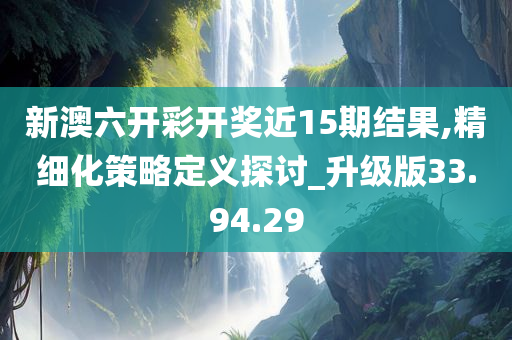 新澳六开彩开奖近15期结果,精细化策略定义探讨_升级版33.94.29