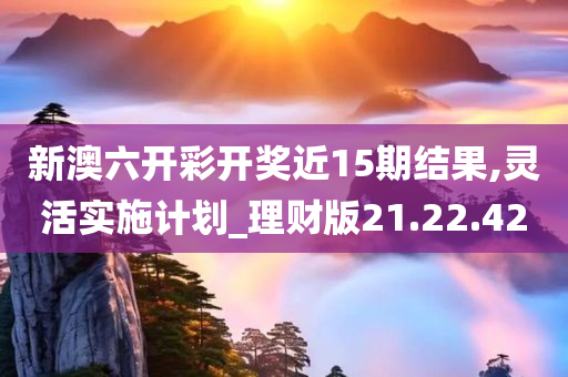 新澳六开彩开奖近15期结果,灵活实施计划_理财版21.22.42