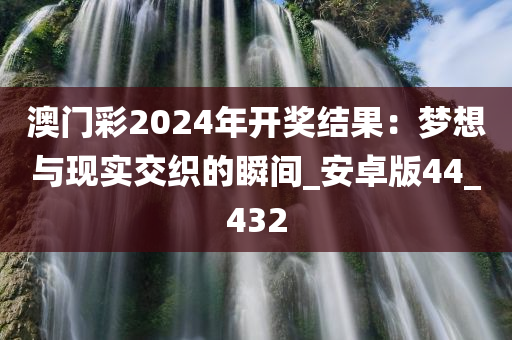 澳门彩2024年开奖结果：梦想与现实交织的瞬间_安卓版44_432