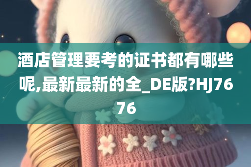 酒店管理要考的证书都有哪些呢,最新最新的全_DE版?HJ7676