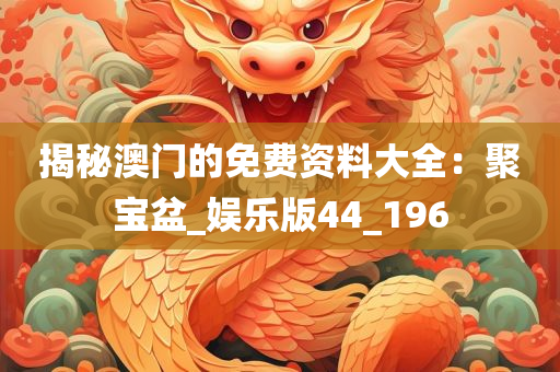 揭秘澳门的免费资料大全：聚宝盆_娱乐版44_196