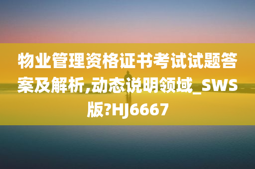 物业管理资格证书考试试题答案及解析,动态说明领域_SWS版?HJ6667