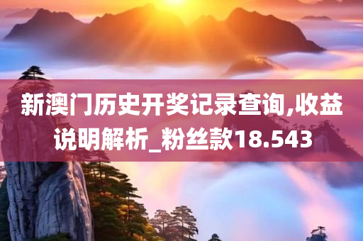 新澳门历史开奖记录查询,收益说明解析_粉丝款18.543