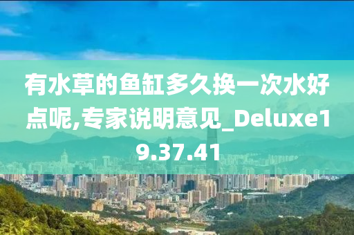 有水草的鱼缸多久换一次水好点呢,专家说明意见_Deluxe19.37.41