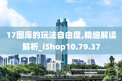 17图库的玩法自由度,精细解读解析_iShop10.79.37