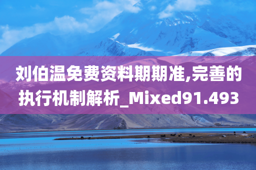 刘伯温免费资料期期准,完善的执行机制解析_Mixed91.493