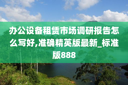 办公设备租赁市场调研报告怎么写好,准确精英版最新_标准版888