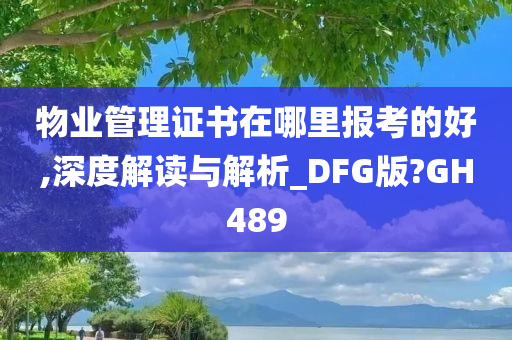 物业管理证书在哪里报考的好,深度解读与解析_DFG版?GH489