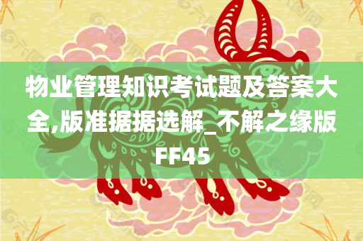 物业管理知识考试题及答案大全,版准据据选解_不解之缘版FF45