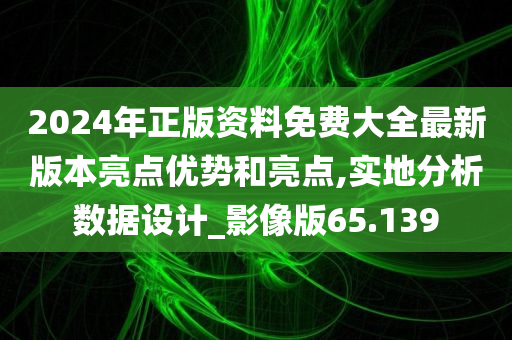 2024年正版资料免费大全最新版本亮点优势和亮点,实地分析数据设计_影像版65.139