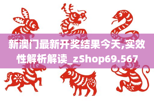 新澳门最新开奖结果今天,实效性解析解读_zShop69.567