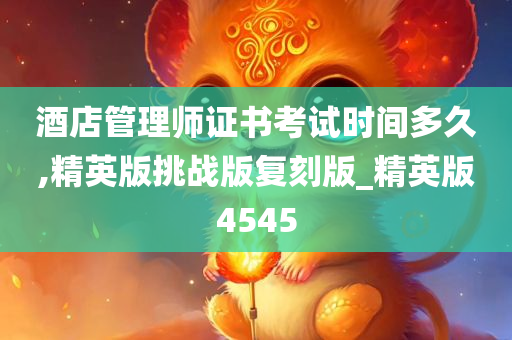 酒店管理师证书考试时间多久,精英版挑战版复刻版_精英版4545