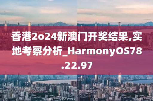 香港2o24新澳门开奖结果,实地考察分析_HarmonyOS78.22.97