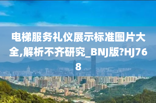 电梯服务礼仪展示标准图片大全,解析不齐研究_BNJ版?HJ768