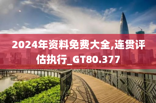 2024年资料免费大全,连贯评估执行_GT80.377