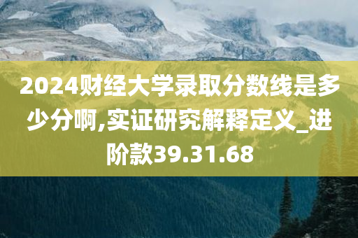 2024财经大学录取分数线是多少分啊,实证研究解释定义_进阶款39.31.68