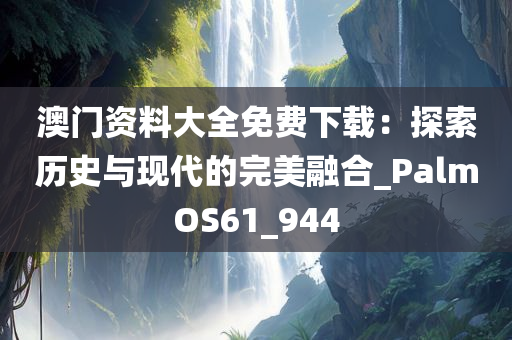 澳门资料大全免费下载：探索历史与现代的完美融合_PalmOS61_944