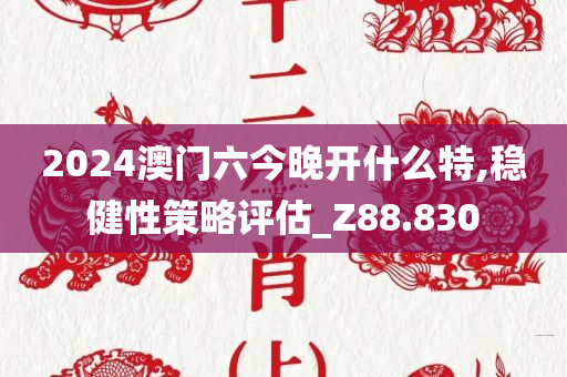 2024澳门六今晚开什么特,稳健性策略评估_Z88.830