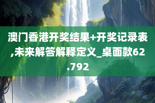 澳门香港开奖结果+开奖记录表,未来解答解释定义_桌面款62.792