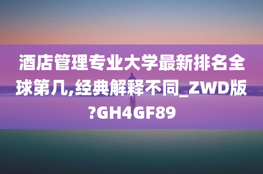 酒店管理专业大学最新排名全球第几,经典解释不同_ZWD版?GH4GF89