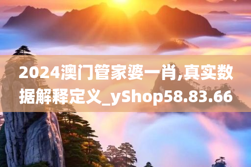 2024澳门管家婆一肖,真实数据解释定义_yShop58.83.66