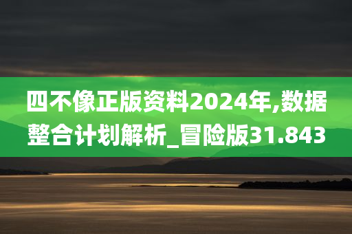 四不像正版资料2024年,数据整合计划解析_冒险版31.843