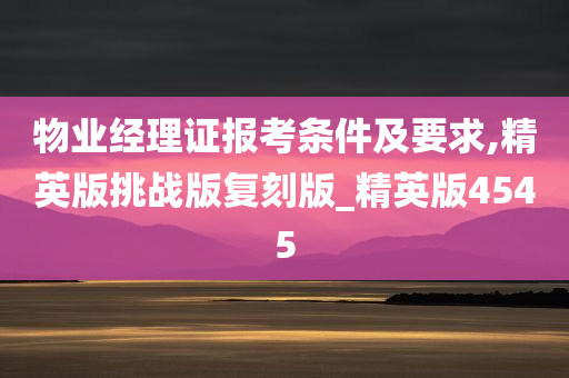 物业经理证报考条件及要求,精英版挑战版复刻版_精英版4545