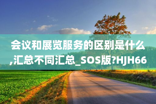 会议和展览服务的区别是什么,汇总不同汇总_SOS版?HJH66