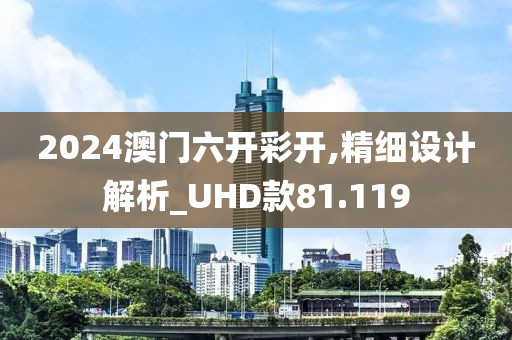 2024澳门六开彩开,精细设计解析_UHD款81.119