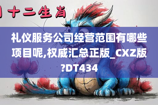 礼仪服务公司经营范围有哪些项目呢,权威汇总正版_CXZ版?DT434