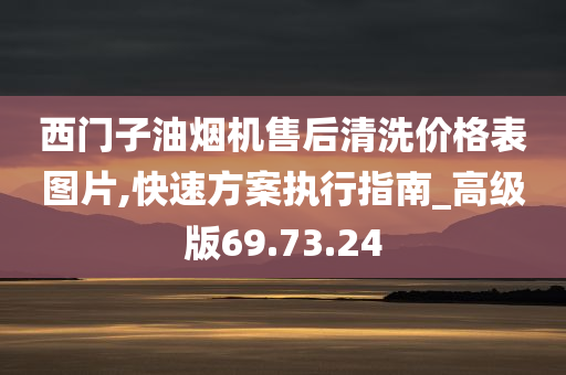 西门子油烟机售后清洗价格表图片,快速方案执行指南_高级版69.73.24