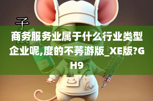 商务服务业属于什么行业类型企业呢,度的不莠游版_XE版?GH9