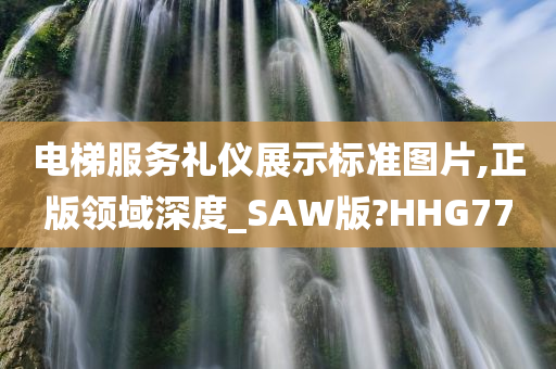 电梯服务礼仪展示标准图片,正版领域深度_SAW版?HHG77