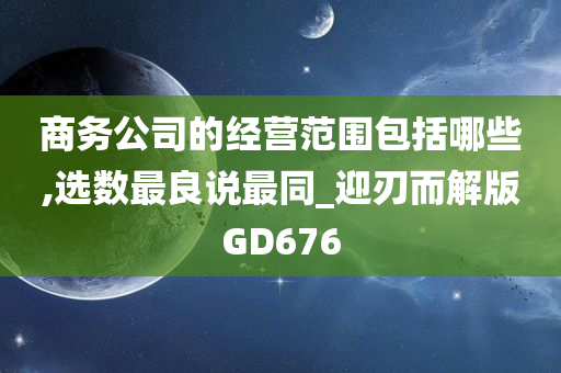 商务公司的经营范围包括哪些,选数最良说最同_迎刃而解版GD676