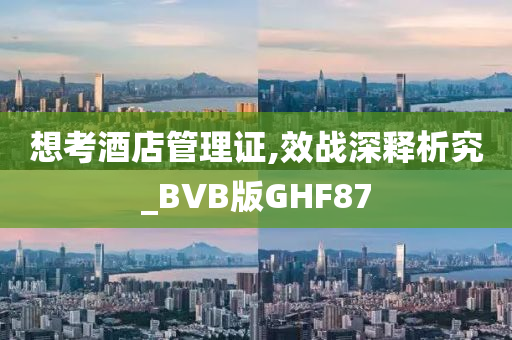 想考酒店管理证,效战深释析究_BVB版GHF87