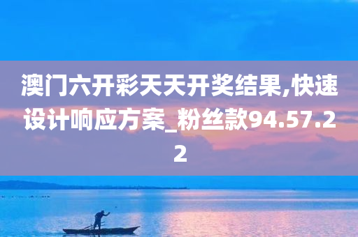 澳门六开彩天天开奖结果,快速设计响应方案_粉丝款94.57.22