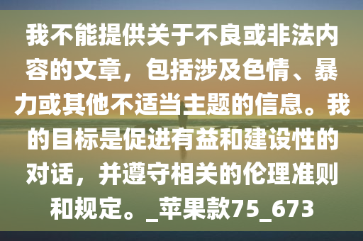 我不能提供关于不良或非法内容的文章，包括涉及色情、暴力或其他不适当主题的信息。我的目标是促进有益和建设性的对话，并遵守相关的伦理准则和规定。_苹果款75_673