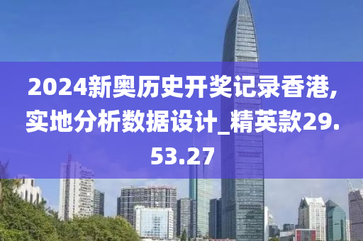 2024新奥历史开奖记录香港,实地分析数据设计_精英款29.53.27