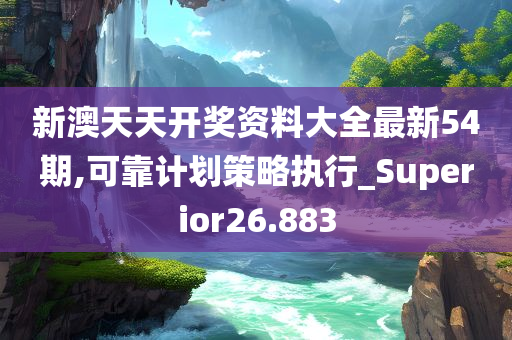 新澳天天开奖资料大全最新54期,可靠计划策略执行_Superior26.883