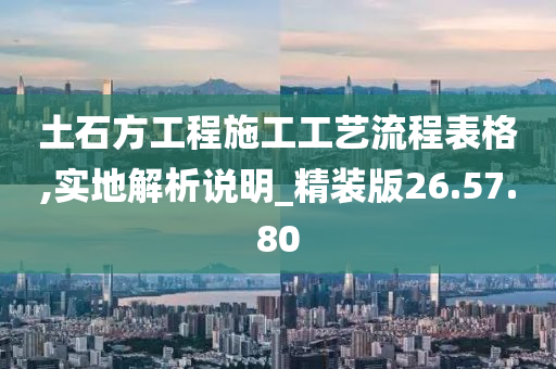 土石方工程施工工艺流程表格,实地解析说明_精装版26.57.80