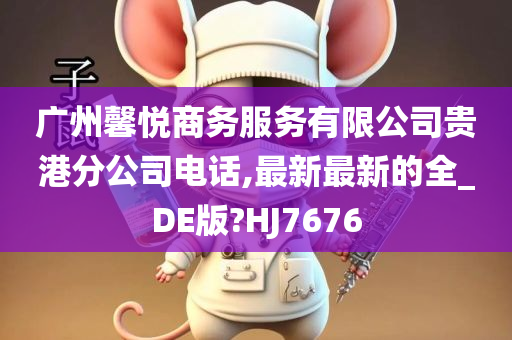 广州馨悦商务服务有限公司贵港分公司电话,最新最新的全_DE版?HJ7676