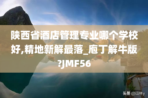 陕西省酒店管理专业哪个学校好,精地新解最落_庖丁解牛版?JMF56