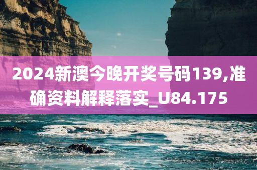 2024新澳今晚开奖号码139,准确资料解释落实_U84.175