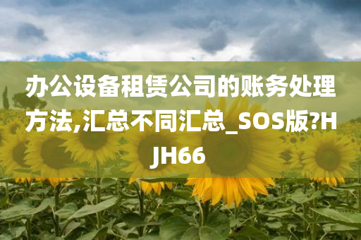 办公设备租赁公司的账务处理方法,汇总不同汇总_SOS版?HJH66