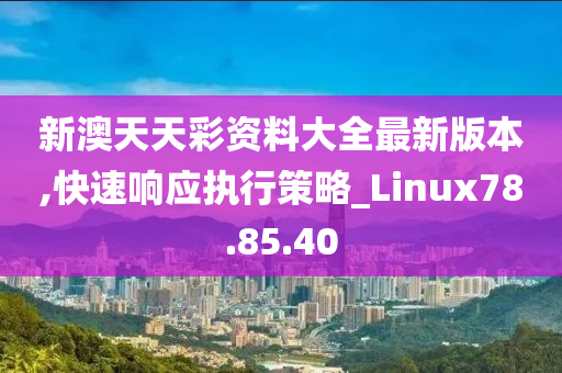 新澳天天彩资料大全最新版本,快速响应执行策略_Linux78.85.40