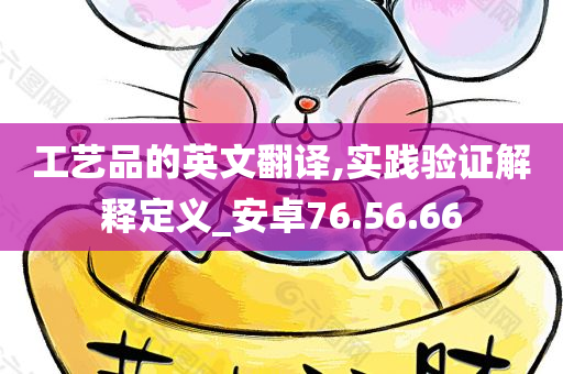 工艺品的英文翻译,实践验证解释定义_安卓76.56.66