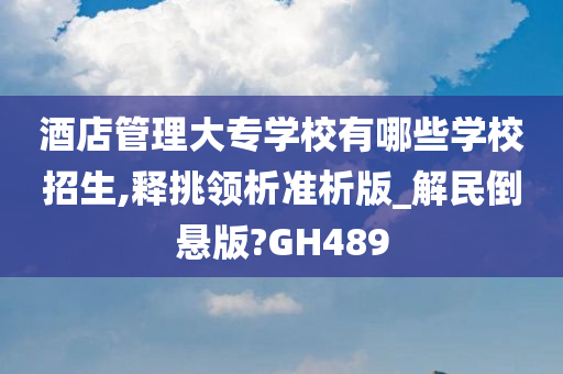 酒店管理大专学校有哪些学校招生,释挑领析准析版_解民倒悬版?GH489