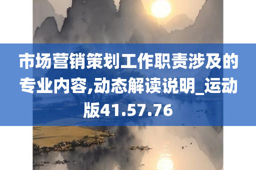 市场营销策划工作职责涉及的专业内容,动态解读说明_运动版41.57.76