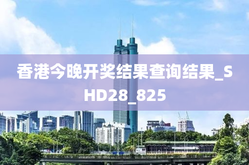 香港今晚开奖结果查询结果_SHD28_825