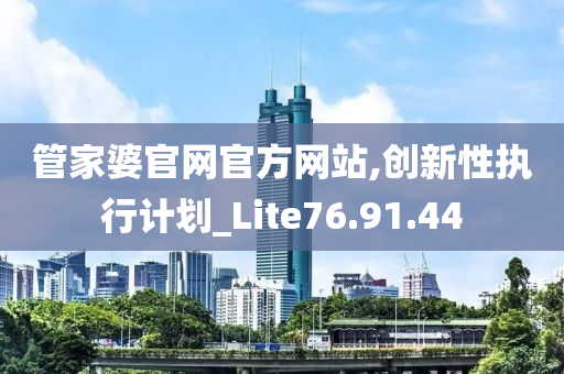 管家婆官网官方网站,创新性执行计划_Lite76.91.44